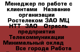 Менеджер по работе с клиентами › Название организации ­ Ростелеком ЗАО МЦ НТТ, ЗАО › Отрасль предприятия ­ Телекоммуникации › Минимальный оклад ­ 20 000 - Все города Работа » Вакансии   . Тыва респ.,Ак-Довурак г.